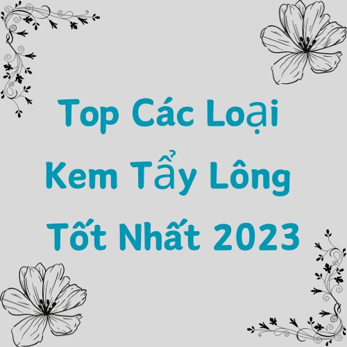 Top Các Loại Kem Tẩy Lông Tốt Nhất 2023